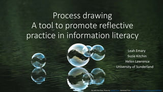 Process drawing
A tool to promote reflective
practice in information literacy
Leah Emary
Suzie Kitchin
Helen Lawrence
University of Sunderland
Go with the Flow, Photo by Andrew Wulf. Retrieved from https://unsplash.com/photos/yoZEAAlBWNY
 