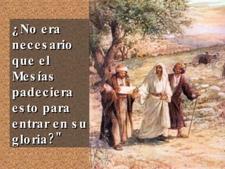 ¿No era necesario que el Mesías padeciera esto para entrar en su gloria?" 