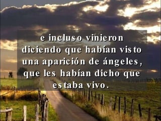e incluso vinieron diciendo que habían visto una aparición de ángeles, que les habían dicho que estaba vivo.  