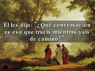 Él les dijo: "¿Qué conversación es esa que traéis mientras vais de camino?" 