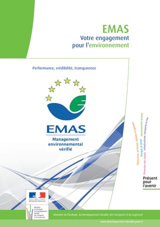 EMAS

Votre engagement
pour l’environnement

Performance, crédibilité, transparence

Ministère de l'Écologie, du Développement durable, des Transports et du Logement
www.developpement-durable.gouv.fr

 