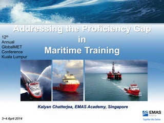 Addressing the Proficiency Gap
in
Maritime Training
3~4 April 2014
Kalyan Chatterjea, EMAS Academy, Singapore
12th
Annual
GlobalMET
Conference
Kuala Lumpur
 