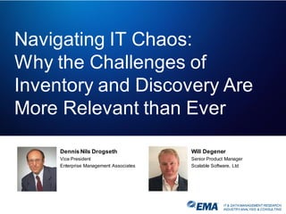 IT & DATA MANAGEMENT RESEARCH,
INDUSTRYANALYSIS & CONSULTING
Navigating IT Chaos:
Why the Challenges of
Inventory and Discovery Are
More Relevant than Ever
Dennis Nils Drogseth
Vice President
Enterprise Management Associates
Will Degener
Senior Product Manager
Scalable Software, Ltd
 