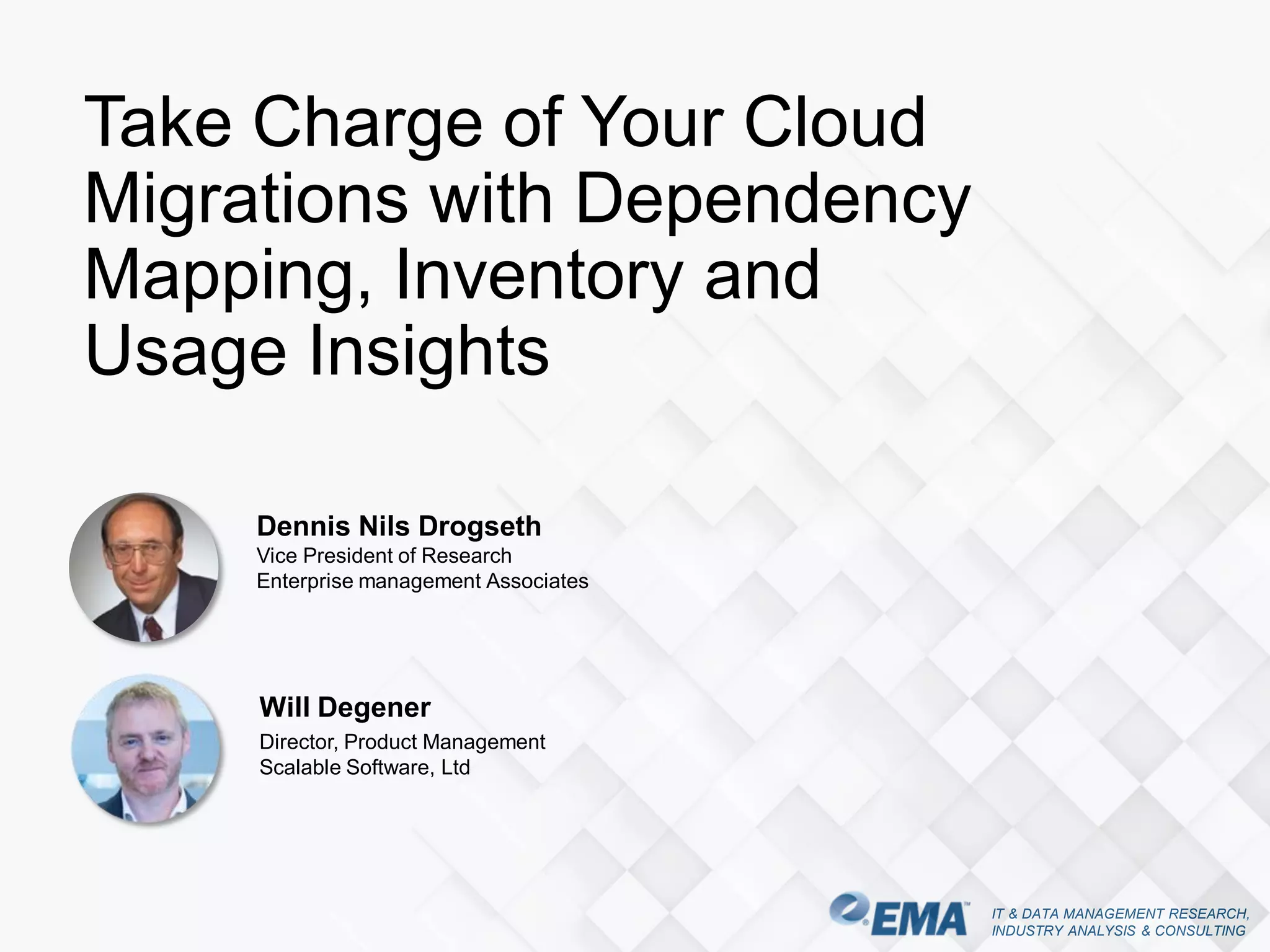 IT & DATA MANAGEMENT RESEARCH,
INDUSTRY ANALYSIS & CONSULTING
Dennis Nils Drogseth
Vice President of Research
Enterprise management Associates
Take Charge of Your Cloud
Migrations with Dependency
Mapping, Inventory and
Usage Insights
Will Degener
Director, Product Management
Scalable Software, Ltd
 
