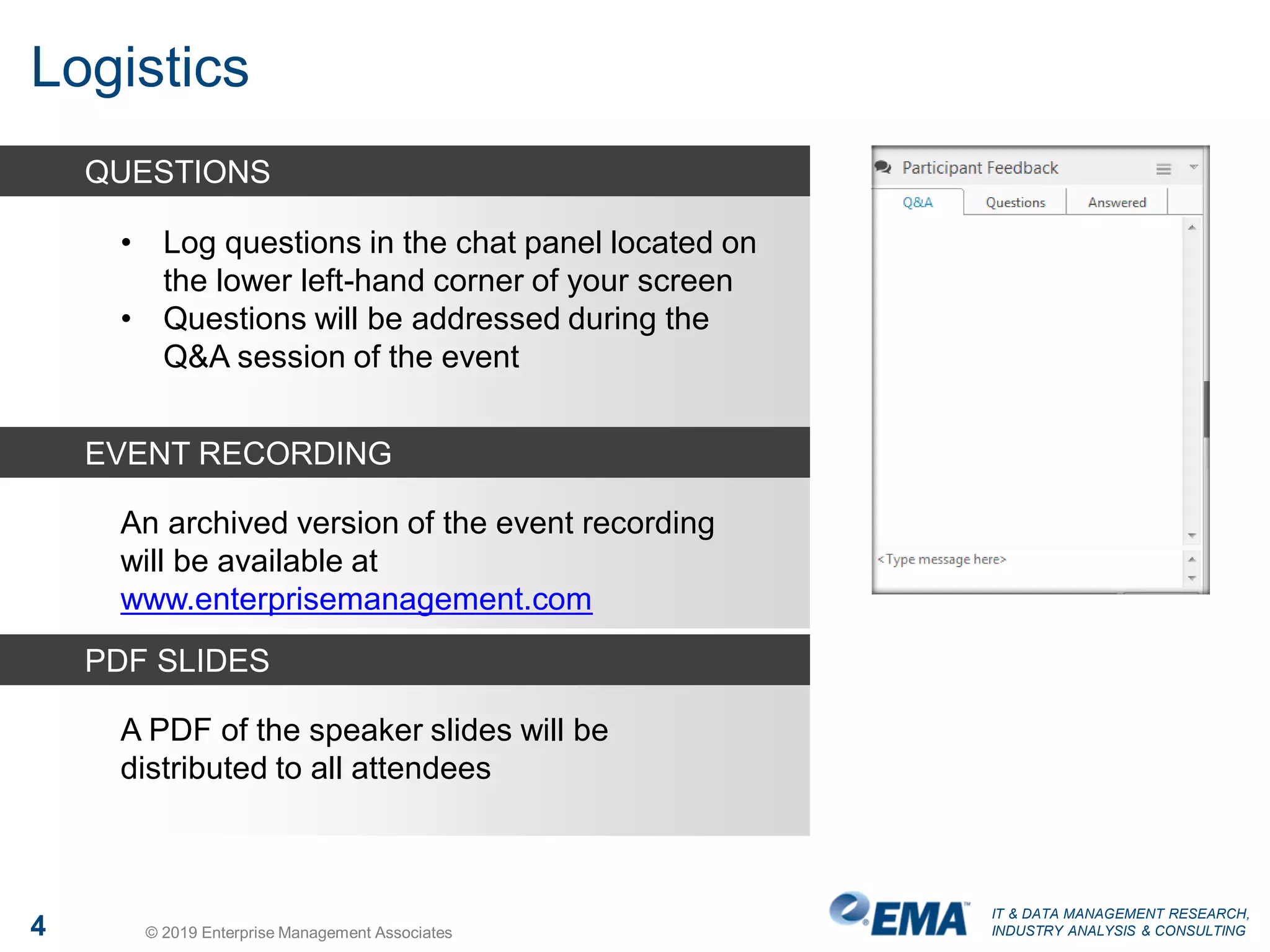 IT & DATA MANAGEMENT RESEARCH,
INDUSTRY ANALYSIS & CONSULTING4 © 2019 Enterprise Management Associates
Logistics
An archived version of the event recording
will be available at
www.enterprisemanagement.com
• Log questions in the chat panel located on
the lower left-hand corner of your screen
• Questions will be addressed during the
Q&A session of the event
QUESTIONS
EVENT RECORDING
A PDF of the speaker slides will be
distributed to all attendees
PDF SLIDES
 