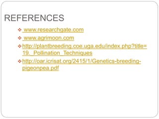 REFERENCES
 www.researchgate.com
 www.agrimoon.com
http://plantbreeding.coe.uga.edu/index.php?title=
19._Pollination_Techniques
http://oar.icrisat.org/2415/1/Genetics-breeding-
pigeonpea.pdf
 