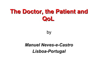 The Doctor, the Patient and
          QoL

              by

     Manuel Neves-e-Castro
        Lisboa-Portugal
 