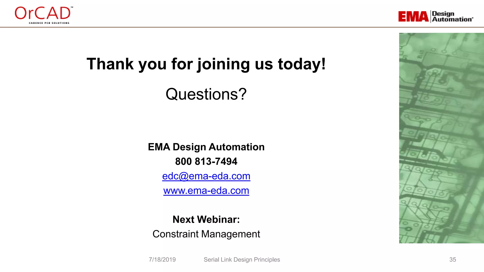 Questions?
EMA Design Automation
800 813-7494
edc@ema-eda.com
www.ema-eda.com
Next Webinar:
Constraint Management
35
Thank you for joining us today!
Serial Link Design Principles7/18/2019