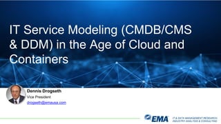 IT & DATA MANAGEMENT RESEARCH,
INDUSTRY ANALYSIS & CONSULTING
Dennis Drogseth
Vice President
drogseth@emausa.com
IT Service Modeling (CMDB/CMS
& DDM) in the Age of Cloud and
Containers
 