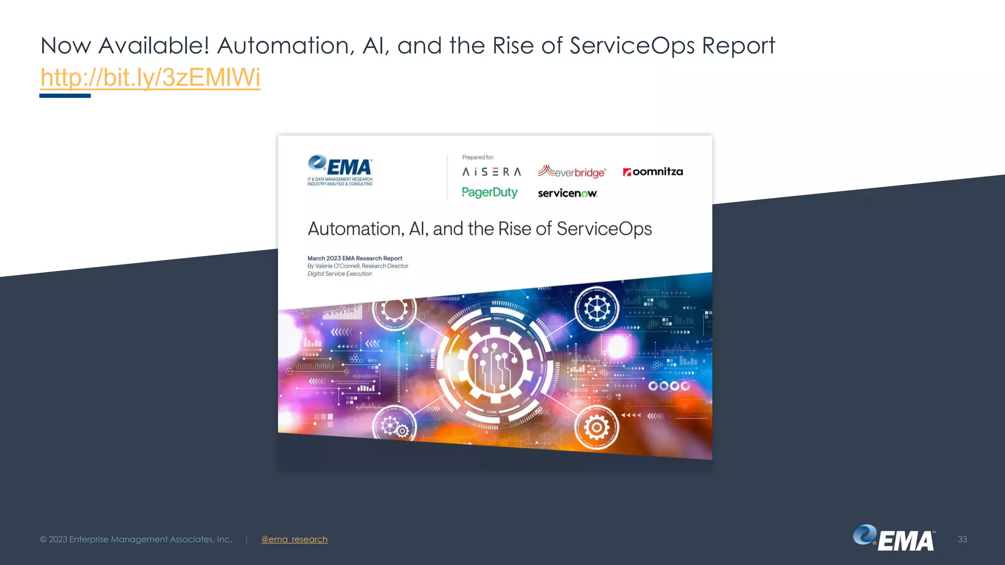 | @ema_research
| @ema_research
Now Available! Automation, AI, and the Rise of ServiceOps Report
http://bit.ly/3zEMlWi
© 2023 Enterprise Management Associates, Inc. 33
 