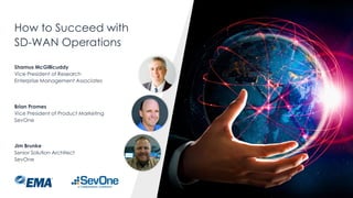 How to Succeed with
SD-WAN Operations
Jim Brunke
Senior Solution Architect
SevOne
Brian Promes
Vice President of Product Marketing
SevOne
Shamus McGillicuddy
Vice President of Research
Enterprise Management Associates
 