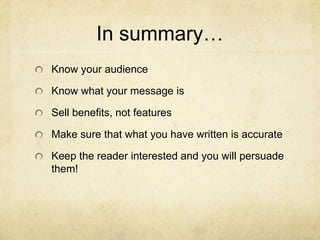 In summary…
Know your audience
Know what your message is
Sell benefits, not features
Make sure that what you have written is accurate
Keep the reader interested and you will persuade
them!
 