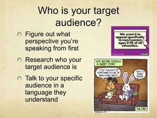 Who is your target
audience?
Figure out what
perspective you‟re
speaking from first
Research who your
target audience is
Talk to your specific
audience in a
language they
understand
 