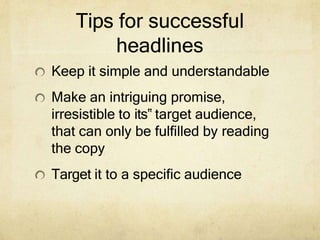 Tips for successful
headlines
Keep it simple and understandable
Make an intriguing promise,
irresistible to its‟ target audience,
that can only be fulfilled by reading
the copy
Target it to a specific audience
 