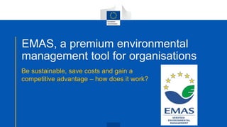 EMAS, a premium environmental
management tool for organisations
Be sustainable, save costs and gain a
competitive advantage – how does it work?
 