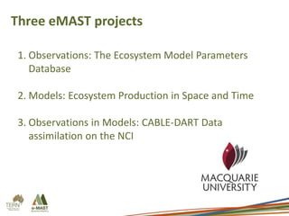 Three eMAST projects
1. Observations: The Ecosystem Model Parameters
Database
2. Models: Ecosystem Production in Space and Time
3. Observations in Models: CABLE-DART Data
assimilation on the NCI
 
