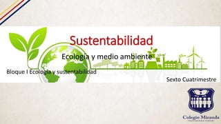 Sustentabilidad
Ecología y medio ambiente
Bloque I Ecología y sustentabilidad
Sexto Cuatrimestre
 