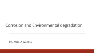 Corrosion and Environmental degradation
DR. ANEELA WAKEEL
 
