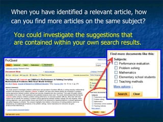 When you have identified a relevant article, how can you find more articles on the same subject?  You could investigate the suggestions that are contained within your own search results. 