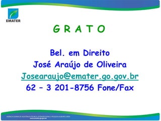 G R A T O

       Bel. em Direito
   José Araújo de Oliveira
Josearaujo@emater.go.gov.br
 62 – 3 201-8756 Fone/Fax
 