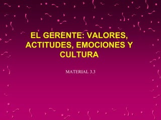 EL GERENTE: VALORES,
ACTITUDES, EMOCIONES Y
CULTURA
MATERIAL 3.3
 