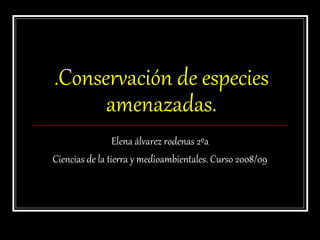 .Conservación de especies
amenazadas.
Elena álvarez rodenas 2ºa
Ciencias de la tierra y medioambientales. Curso 2008/09
 