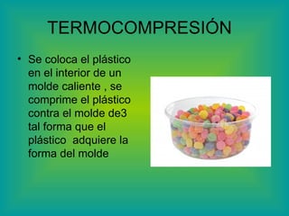 TERMOCOMPRESIÓN  Se coloca el plástico en el interior de un molde caliente , se comprime el plástico contra el molde de3 tal forma que el plástico  adquiere la forma del molde 