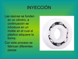 INYECCIÓN Las resinas se funden en un cilindro, a continuación se introduce en un molde en el cual el plástico adquiere la forma. Con este proceso se fabrican diferentes piezas 