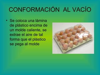 CONFORMACIÓN  AL VACÍO Se coloca una lámina de plástico encima de un molde caliente, se extrae el aire de tal forma que el plástico se pega al molde 