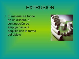 EXTRUSIÓN El material se funde en un cilindro, a continuación se empuja hacia la boquilla con la forma del objeto 