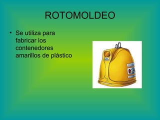 ROTOMOLDEO Se utiliza para fabricar los contenedores amarillos de plástico 