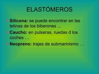 ELASTÓMEROS Silicona:  se puede encontrar en las tetinas de los biberones ... Caucho:  en pulseras, ruedas d los  coches … Neopreno:  trajes de submarinismo … 