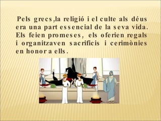 Pels grecs,la religió i el culte als déus era una part essencial de la seva vida. Els feien promeses,  els oferien regals i organitzaven sacrificis i cerimònies en honor a ells.  