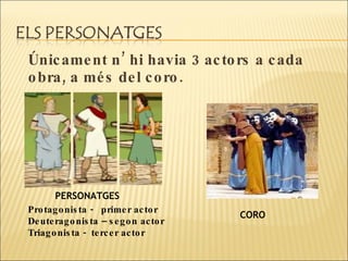 Únicament n’ hi havia 3 actors a cada obra, a més del coro.  CORO PERSONATGES Protagonista -  primer actor Deuteragonista – segon actor Triagonista -  tercer actor 