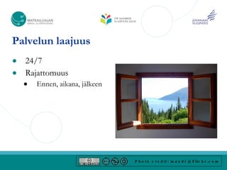Palvelun laajuus
● 24/7
● Rajattomuus
    ●   Ennen, aikana, jälkeen




                                 P h o t o c r e d it : m n a d i @ F lic k r . c o m
 