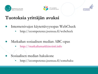 Tuotoksia yrittäjän avuksi
●   Internetsivujen käytettävyysopas WebCheck
         http://ecompetence.joensuu.fi/webcheck


●   Matkailun sosiaalisen median ABC-opas
         http://matkailumarkkinointi.info

●   Sosiaalisen median hakukone
         http://ecompetence.joensuu.fi/somehaku
 