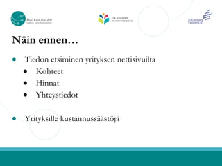 Näin ennen…
●   Tiedon etsiminen yrityksen nettisivuilta
    ● Kohteet
    ● Hinnat
    ● Yhteystiedot


●   Yrityksille kustannussäästöjä
 