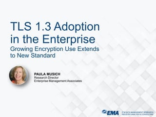 IT & DATA MANAGEMENT RESEARCH,
INDUSTRY ANALYSIS & CONSULTING
PAULA MUSICH
Research Director
Enterprise Management Associates
TLS 1.3 Adoption
in the Enterprise
Growing Encryption Use Extends
to New Standard
IT & DATA MANAGEMENT RESEARCH,
INDUSTRY ANALYSIS & CONSULTING
 