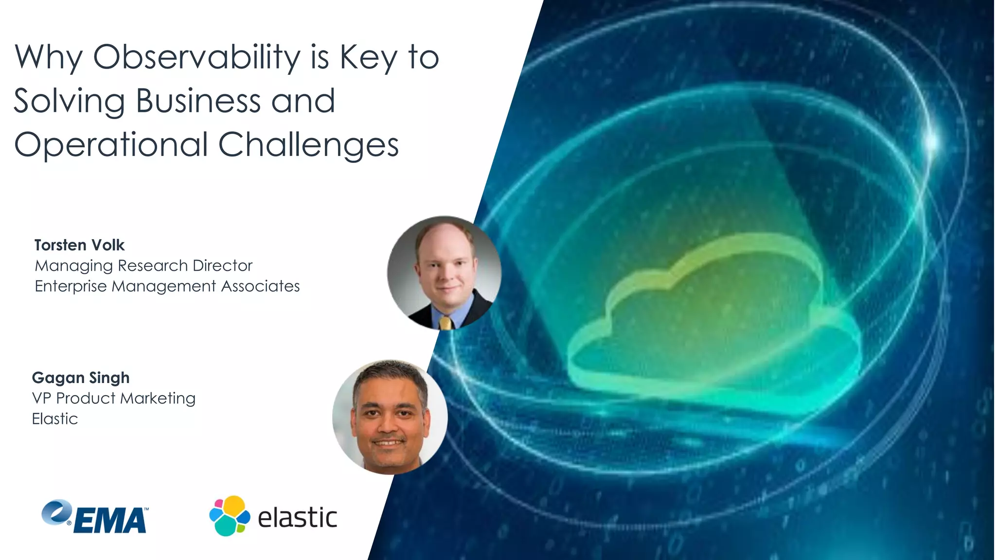 Why Observability is Key to
Solving Business and
Operational Challenges
Gagan Singh
VP Product Marketing
Elastic
Torsten Volk
Managing Research Director
Enterprise Management Associates
 
