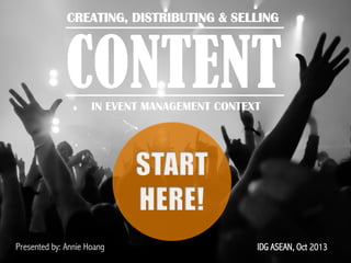 CREATING, DISTRIBUTING & SELLING 	
  

CONTENT
IN EVENT MANAGEMENT CONTEXT

Presented by: Annie Hoang

IDG ASEAN, Oct 2013

 
