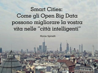 Smart Cities:
Come gli Open Big Data
possono migliorare la vostra
vita nelle “città intelligenti”
Monia Spinelli
 