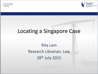 Locating a Singapore Case
Rita Lam
Research Librarian, Law
28th July 2015
 