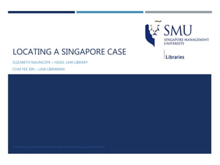 LOCATING A SINGAPORE CASE
ELIZABETH NAUMCZYK – HEAD, LAW LIBRARY
CHAI YEE XIN – LAW LIBRARIAN
© COPYRIGHT 2016 SINGAPORE MANAGEMENT UNIVERSITY, SMU LIBRARIES. ALL RIGHTS RESERVED.
 