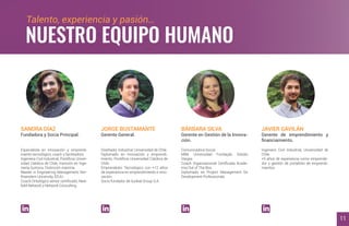 SANDRA DÍAZ
Fundadora y Socia Principal.
JORGE BUSTAMANTE
Gerente General.
Especialista en innovación y emprendi-
miento tecnológico, coach y facilitadora.
Ingeniera Civil Industrial, Pontiﬁcia Univer-
sidad Católica de Chile, mención en Inge-
niería Química. Distinción máxima.
Master in Engineering Management, Nor-
thwestern University, EEUU.
Coach Ontológico senior certiﬁcado, New-
ﬁeld Network y Network Consulting.
Diseñador Industrial, Universidad de Chile.
Diplomado en Innovación y emprendi-
miento, Pontiﬁcia Universidad Católica de
Chile.
Emprendedor Tecnológico con +12 años
de experiencia en emprendimiento e inno-
vación.
Socio fundador de Surikat Group S.A.
Comunicadora Social.
MBA Universidad Fundação Getúlio
Vargas.
Coach Organizacional Certiﬁcada Acade-
mia Out of The Box.
Diplomado en Project Management for
Development Professionals.
Ingeniero Civil Industrial, Universidad de
Chile.
+5 años de experiencia como emprende-
dor y gestión de portafolio de emprendi-
mientos.
BÁRBARA SILVA
Gerente en Gestión de la Innova-
ción.
JAVIER GAVILÁN
Gerente de emprendimiento y
ﬁnanciamiento.
Talento, experiencia y pasión…
NUESTRO EQUIPO HUMANO
11
https://www.linkedin.com/in/sandradiazematris/ https://www.linkedin.com/in/jorgebustamantegrant/ https://www.linkedin.com/in/barbarasilvaematris/ https://www.linkedin.com/in/jagavila/
 