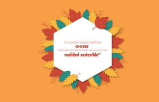 “Es nuestra responsabilidad
co-crear
hoy nuevas formas de hacer para generar una
realidad sostenible”
 