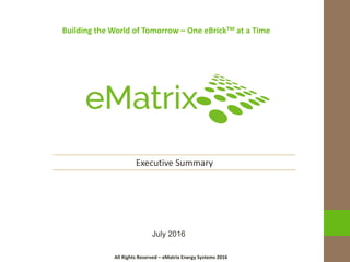 All Rights Reserved – eMatrix Energy Systems 2016
Building the World of Tomorrow – One eBrickTM at a Time
All Rights Reserved – eMatrix Energy Systems 2016
July 2016
Executive Summary
 