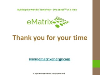 All Rights Reserved – eMatrix Energy Systems 2016All Rights Reserved – eMatrix Energy Systems 2016
Thank you for your time
Building the World of Tomorrow – One eBrickTM at a Time
www.ematrixenergy.com
 