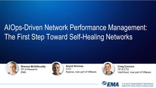 IT & DATA MANAGEMENT RESEARCH,
INDUSTRY ANALYSIS & CONSULTING
AIOps-Driven Network Performance Management:
The First Step Toward Self-Healing Networks
Shamus McGillicuddy
VP of Research
EMA
Anand Srinivas
CTO
Nyansa, now part of VMware
Craig Connors
VP & CTO
VeloCloud, now part of VMware
 