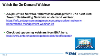 IT & DATA MANAGEMENT RESEARCH,
INDUSTRY ANALYSIS & CONSULTING
Watch the On-Demand Webinar
Slide 2
• AIOps-Driven Network Performance Management: The First Step
Toward Self-Healing Networks on-demand webinar:
https://info.enterprisemanagement.com/aiops-driven-network-
performance-management-webinar-ws
• Check out upcoming webinars from EMA here:
http://www.enterprisemanagement.com/freeResearch
 