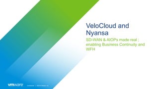 Confidential │ ©2019 VMware, Inc.
VeloCloud and
Nyansa
SD-WAN & AIOPs made real ;
enabling Business Continuity and
WFH
 